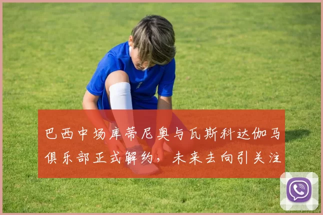 巴西中场库蒂尼奥与瓦斯科达伽马俱乐部正式解约，未来去向引关注
