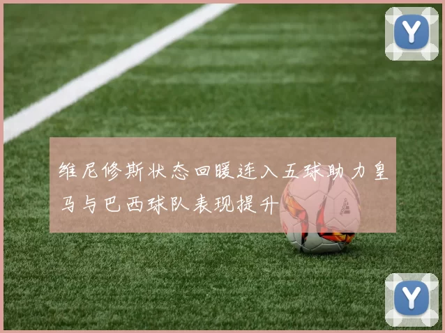 维尼修斯状态回暖连入五球助力皇马与巴西球队表现提升