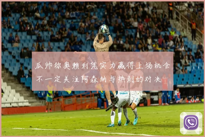瓜帅称奥赖利凭实力赢得上场机会不一定关注阿森纳与热刺的对决