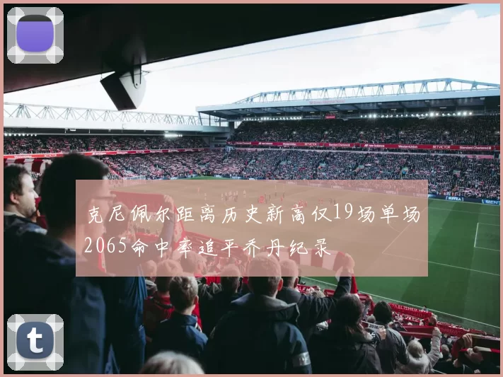 克尼佩尔距离历史新高仅19场单场2065命中率追平乔丹纪录