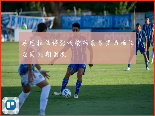 迪巴拉伤停影响续约前景罗马面临合同到期困境