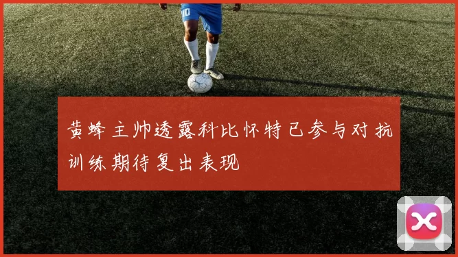 黄蜂主帅透露科比怀特已参与对抗训练期待复出表现