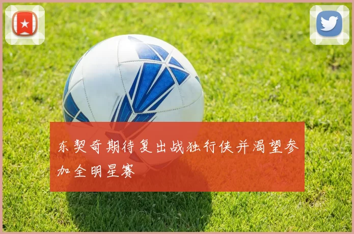 东契奇期待复出战独行侠并渴望参加全明星赛