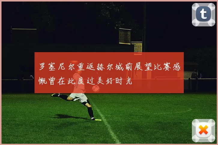 罗塞尼尔重返赫尔城前展望比赛感慨曾在此度过美好时光