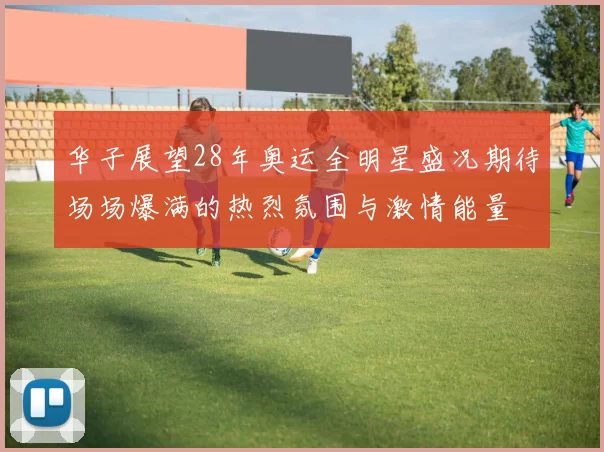 华子展望28年奥运全明星盛况期待场场爆满的热烈氛围与激情能量