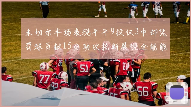 米切尔半场表现平平9投仅3中却凭罚球贡献15分助攻抢断展现全能能力