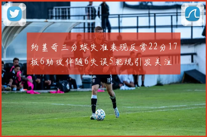 约基奇三分球失准表现反常22分17板6助攻伴随6失误5犯规引发关注