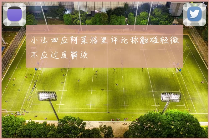 小法回应阿莱格里评论称触碰轻微不应过度解读