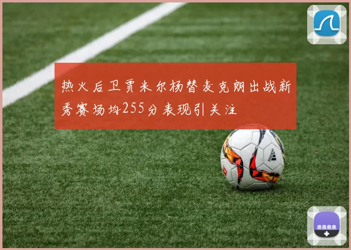 热火后卫贾米尔杨替麦克朗出战新秀赛场均255分表现引关注