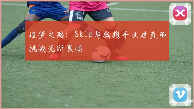 追梦之路：Skip与我携手共进直面挑战无所畏惧