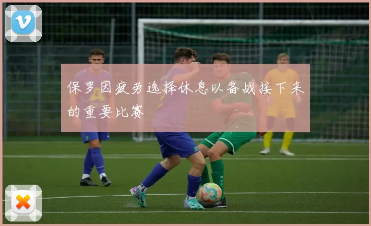 保罗因疲劳选择休息以备战接下来的重要比赛