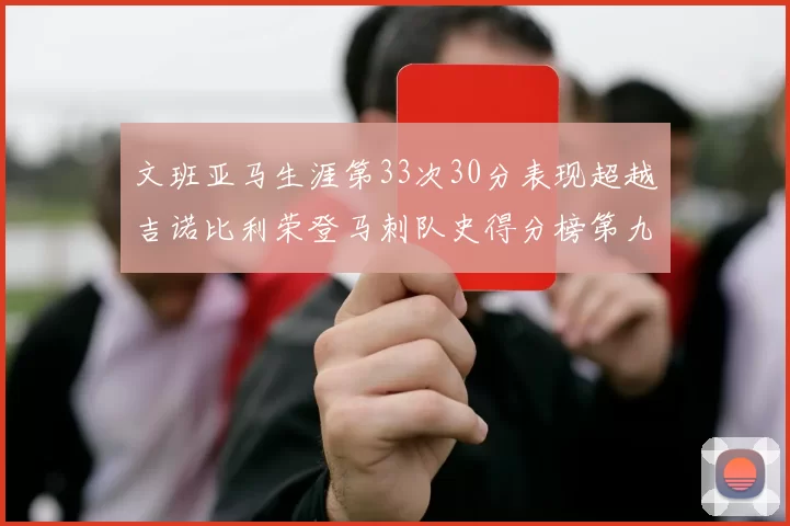 文班亚马生涯第33次30分表现超越吉诺比利荣登马刺队史得分榜第九位