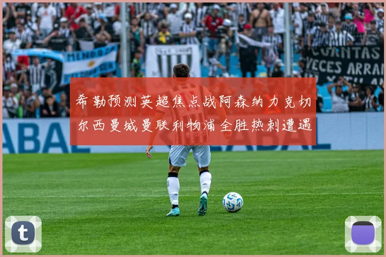 希勒预测英超焦点战阿森纳力克切尔西曼城曼联利物浦全胜热刺遭遇失利