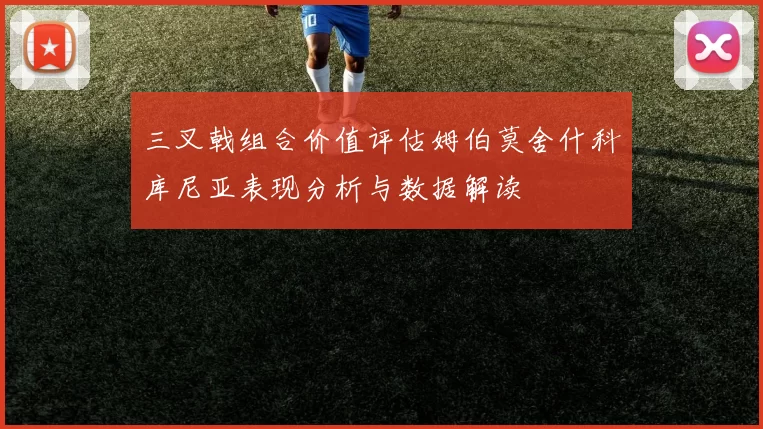 三叉戟组合价值评估姆伯莫舍什科库尼亚表现分析与数据解读