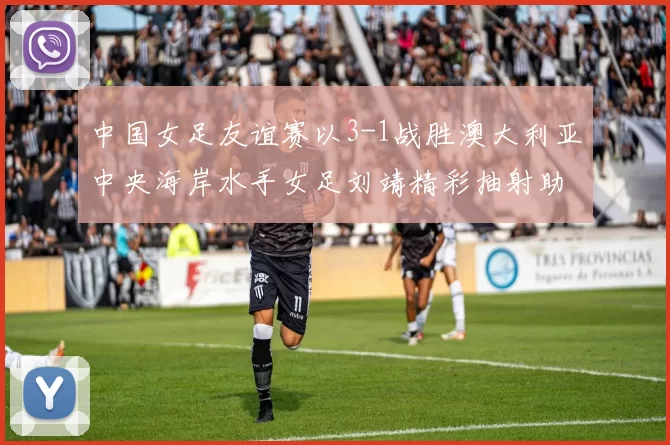 中国女足友谊赛以3-1战胜澳大利亚中央海岸水手女足刘靖精彩抽射助球队取胜