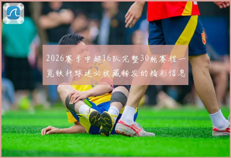 2026赛季中超16队完整30轮赛程一览铁杆球迷必收藏转发的精彩信息