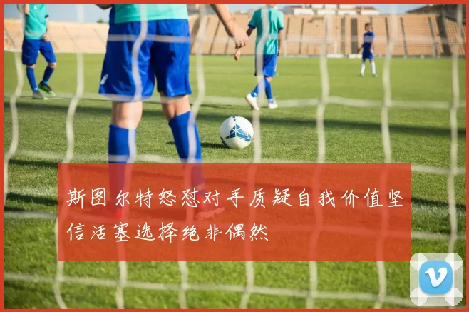 斯图尔特怒怼对手质疑自我价值坚信活塞选择绝非偶然