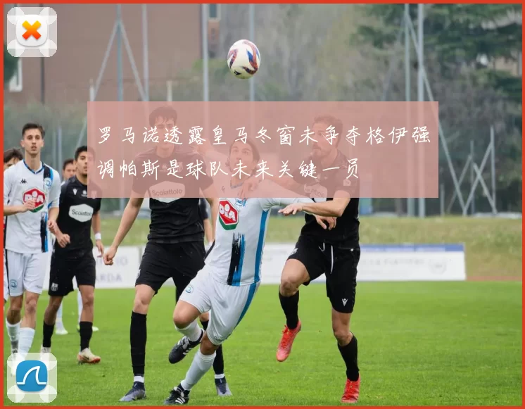 罗马诺透露皇马冬窗未争夺格伊强调帕斯是球队未来关键一员