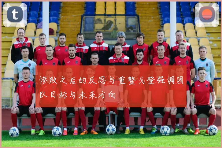惨败之后的反思与重整戈登强调团队目标与未来方向