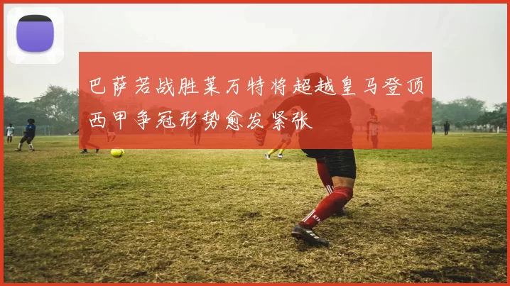 巴萨若战胜莱万特将超越皇马登顶西甲争冠形势愈发紧张