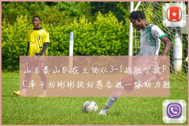 山东泰山队在主场以3-1战胜宁波FC泽卡刘彬彬段刘愚各进一球助力胜利