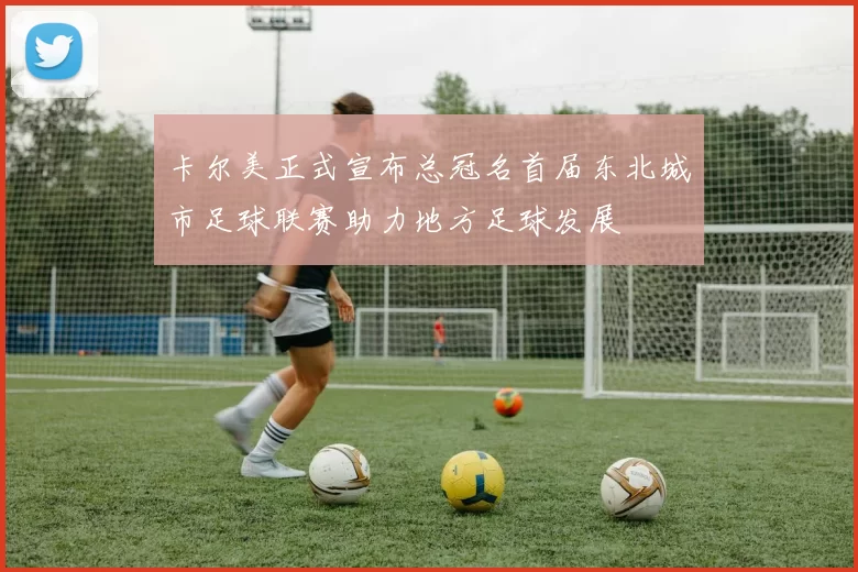 卡尔美正式宣布总冠名首届东北城市足球联赛助力地方足球发展