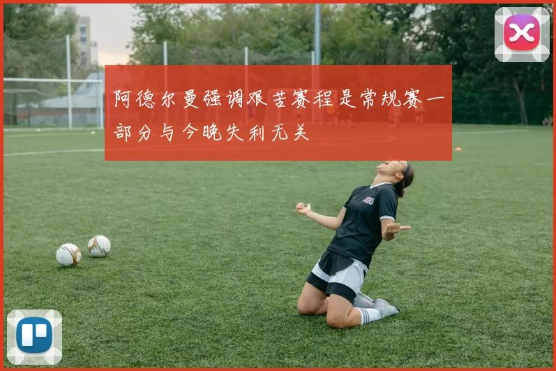 阿德尔曼强调艰苦赛程是常规赛一部分与今晚失利无关