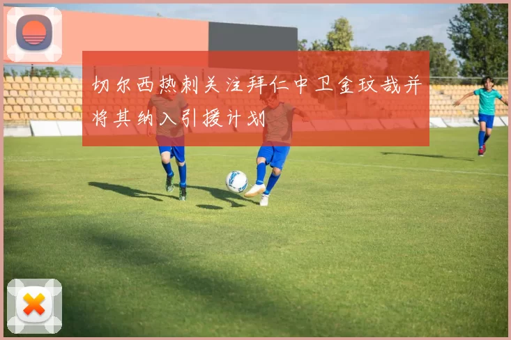 切尔西热刺关注拜仁中卫金玟哉并将其纳入引援计划