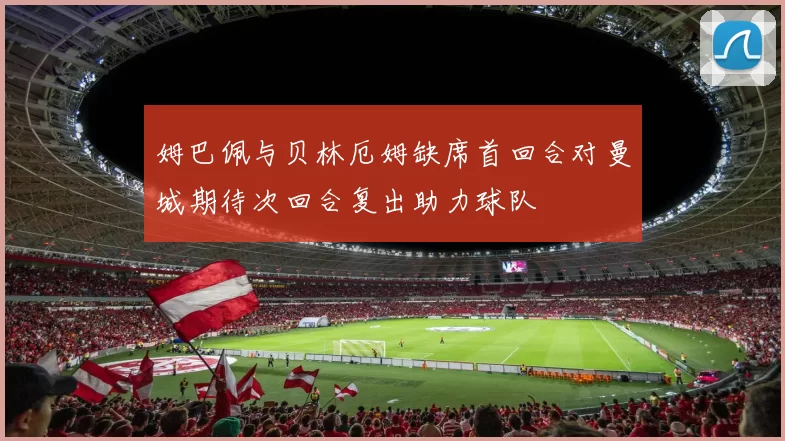 姆巴佩与贝林厄姆缺席首回合对曼城期待次回合复出助力球队