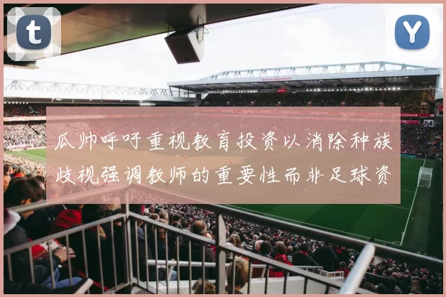 瓜帅呼吁重视教育投资以消除种族歧视强调教师的重要性而非足球资金