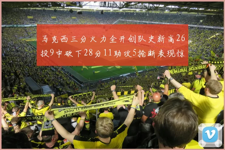 马克西三分火力全开创队史新高26投9中砍下28分11助攻5抢断表现惊艳