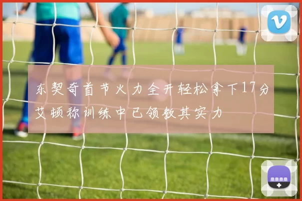 东契奇首节火力全开轻松拿下17分艾顿称训练中已领教其实力